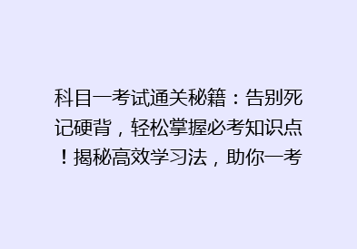 科目一考试通关秘籍：告别死记硬背，轻松掌握必考知识点！揭秘高效学习法，助你一考过关！