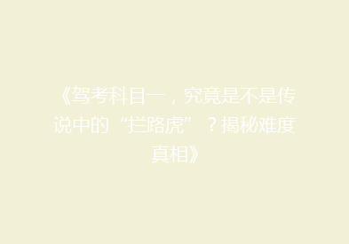 《驾考科目一，究竟是不是传说中的“拦路虎”？揭秘难度真相》