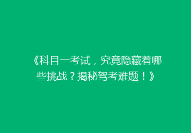 《科目一考试，究竟隐藏着哪些挑战？揭秘驾考难题！》