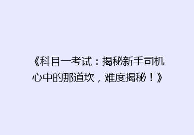 《科目一考试：揭秘新手司机心中的那道坎，难度揭秘！》