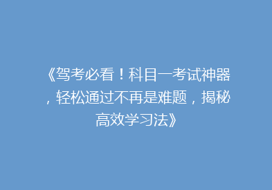 《驾考必看！科目一考试神器，轻松通过不再是难题，揭秘高效学习法》