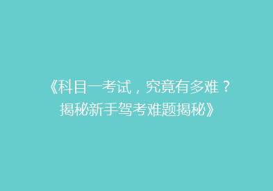 《科目一考试，究竟有多难？揭秘新手驾考难题揭秘》