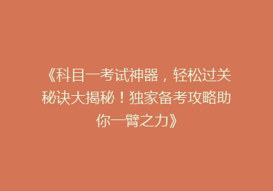《科目一考试神器，轻松过关秘诀大揭秘！独家备考攻略助你一臂之力》