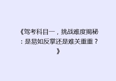 《驾考科目一，挑战难度揭秘：是易如反掌还是难关重重？》