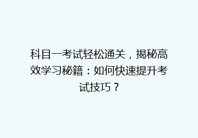 科目一考试轻松通关，揭秘高效学习秘籍：如何快速提升考试技巧？