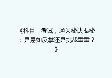 《科目一考试，通关秘诀揭秘：是易如反掌还是挑战重重？》