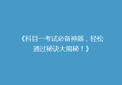《科目一考试必备神器，轻松通过秘诀大揭秘！》
