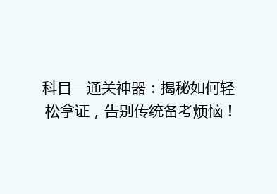 科目一通关神器：揭秘如何轻松拿证，告别传统备考烦恼！