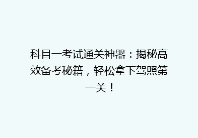 科目一考试通关神器：揭秘高效备考秘籍，轻松拿下驾照第一关！