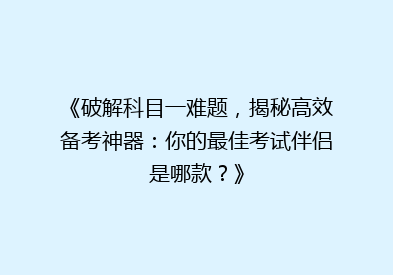 《破解科目一难题，揭秘高效备考神器：你的最佳考试伴侣是哪款？》