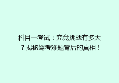 科目一考试：究竟挑战有多大？揭秘驾考难题背后的真相！