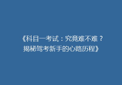 《科目一考试：究竟难不难？揭秘驾考新手的心路历程》