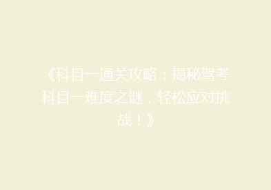 《科目一通关攻略：揭秘驾考科目一难度之谜，轻松应对挑战！》