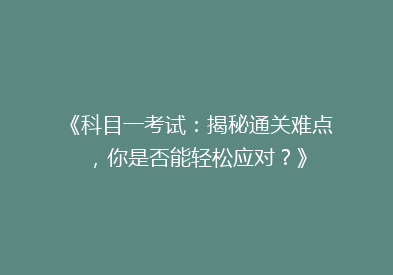 《科目一考试：揭秘通关难点，你是否能轻松应对？》