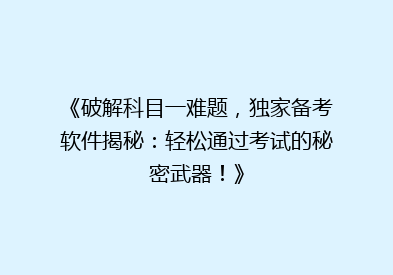 《破解科目一难题，独家备考软件揭秘：轻松通过考试的秘密武器！》