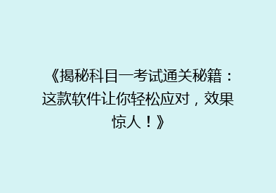 《揭秘科目一考试通关秘籍：这款软件让你轻松应对，效果惊人！》
