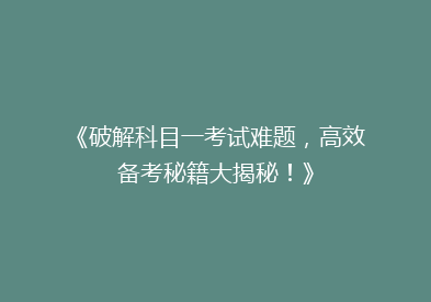 《破解科目一考试难题，高效备考秘籍大揭秘！》