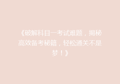 《破解科目一考试难题，揭秘高效备考秘籍，轻松通关不是梦！》