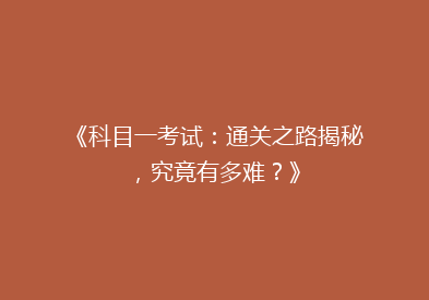 《科目一考试：通关之路揭秘，究竟有多难？》
