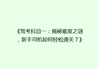 《驾考科目一：揭秘难度之谜，新手司机如何轻松通关？》