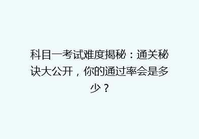 科目一考试难度揭秘：通关秘诀大公开，你的通过率会是多少？