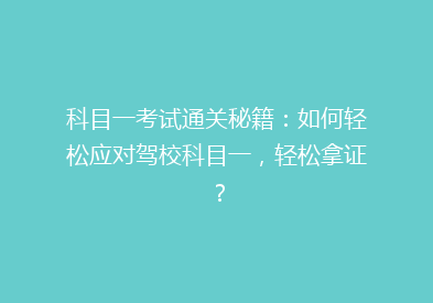 科目一考试通关秘籍：如何轻松应对驾校科目一，轻松拿证？