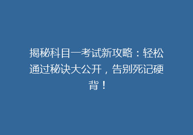 揭秘科目一考试新攻略：轻松通过秘诀大公开，告别死记硬背！