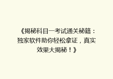 《揭秘科目一考试通关秘籍：独家软件助你轻松拿证，真实效果大揭秘！》