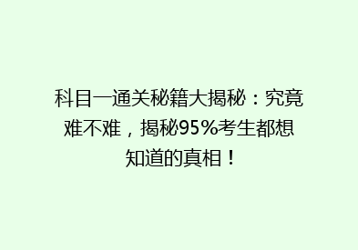 科目一通关秘籍大揭秘：究竟难不难，揭秘95%考生都想知道的真相！