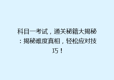 科目一考试，通关秘籍大揭秘：揭秘难度真相，轻松应对技巧！