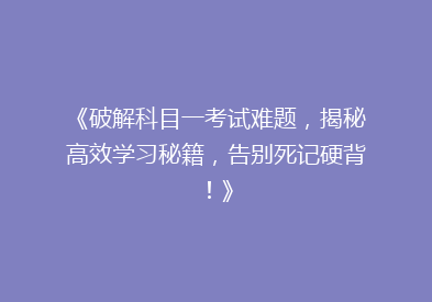 《破解科目一考试难题，揭秘高效学习秘籍，告别死记硬背！》