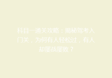 科目一通关攻略：揭秘驾考入门关，为何有人轻松过，有人却屡战屡败？