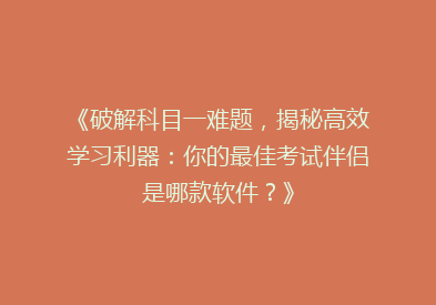 《破解科目一难题，揭秘高效学习利器：你的最佳考试伴侣是哪款软件？》