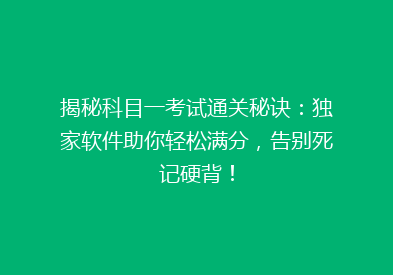揭秘科目一考试通关秘诀：独家软件助你轻松满分，告别死记硬背！