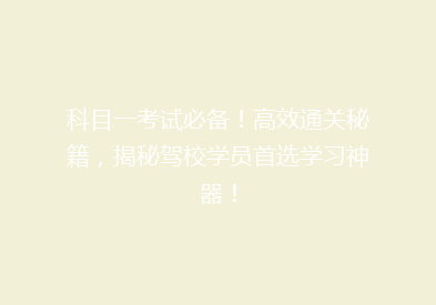 科目一考试必备！高效通关秘籍，揭秘驾校学员首选学习神器！