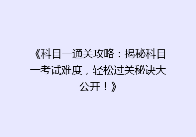 《科目一通关攻略：揭秘科目一考试难度，轻松过关秘诀大公开！》