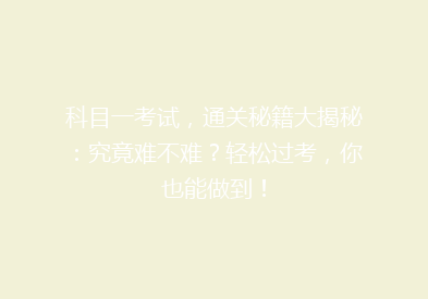 科目一考试，通关秘籍大揭秘：究竟难不难？轻松过考，你也能做到！