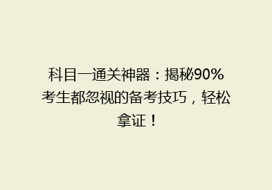 科目一通关神器：揭秘90%考生都忽视的备考技巧，轻松拿证！