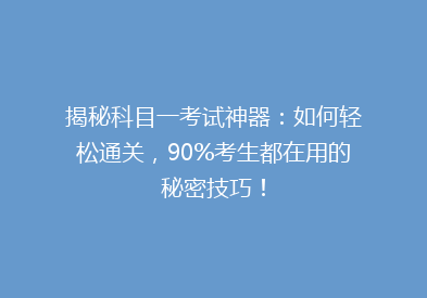 揭秘科目一考试神器：如何轻松通关，90%考生都在用的秘密技巧！