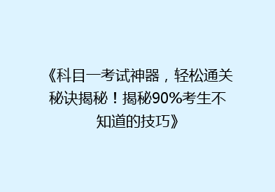 《科目一考试神器，轻松通关秘诀揭秘！揭秘90%考生不知道的技巧》