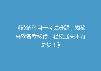 《破解科目一考试难题，揭秘高效备考秘籍，轻松通关不再是梦！》