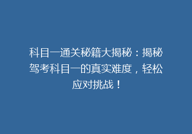 科目一通关秘籍大揭秘：揭秘驾考科目一的真实难度，轻松应对挑战！