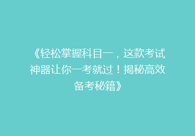 《轻松掌握科目一，这款考试神器让你一考就过！揭秘高效备考秘籍》
