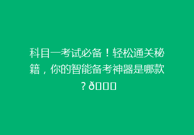科目一考试必备！轻松通关秘籍，你的智能备考神器是哪款？🔍