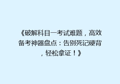 《破解科目一考试难题，高效备考神器盘点：告别死记硬背，轻松拿证！》