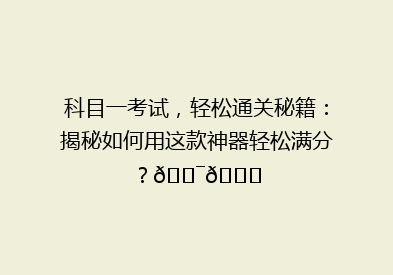 科目一考试，轻松通关秘籍：揭秘如何用这款神器轻松满分？🎯📚