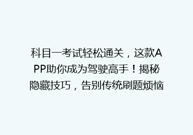 科目一考试轻松通关，这款APP助你成为驾驶高手！揭秘隐藏技巧，告别传统刷题烦恼！
