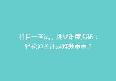 科目一考试，挑战难度揭秘：轻松通关还是难题重重？