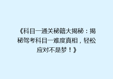 《科目一通关秘籍大揭秘：揭秘驾考科目一难度真相，轻松应对不是梦！》