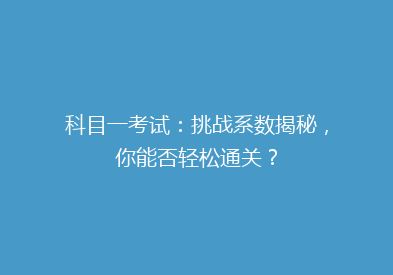 科目一考试：挑战系数揭秘，你能否轻松通关？